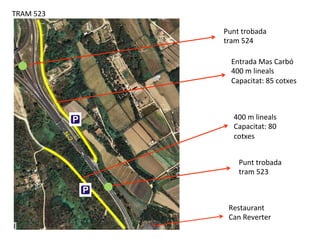 TRAM	
  523	
  
Restaurant	
  
Can	
  Reverter	
  
Entrada	
  Mas	
  Carbó	
  
400	
  m	
  lineals	
  
Capacitat:	
  85	
  cotxes	
  	
  
Punt	
  trobada	
  
tram	
  523	
  
400	
  m	
  lineals	
  
Capacitat:	
  80	
  
cotxes	
  
Punt	
  trobada	
  
tram	
  524	
  
 