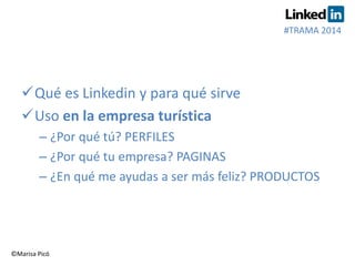 #TRAMA 2014 
Qué es Linkedin y para qué sirve 
Uso en la empresa turística 
– ¿Por qué tú? PERFILES 
– ¿Por qué tu empre...