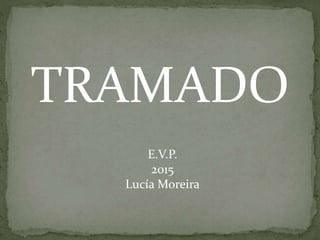 TRAMADO
E.V.P.
2015
Lucía Moreira
 