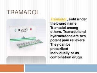 TRAMADOL
Tramadol , sold under
the brand name
Tramadol among
others. Tramadol and
hydrocodone are two
potent pain relievers.
They can be
prescribed
individually or as
combination drugs.
 
