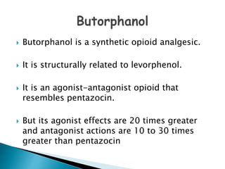  Butorphanol is a synthetic opioid analgesic.
 It is structurally related to levorphenol.
 It is an agonist-antagonist opioid that
resembles pentazocin.
 But its agonist effects are 20 times greater
and antagonist actions are 10 to 30 times
greater than pentazocin
 