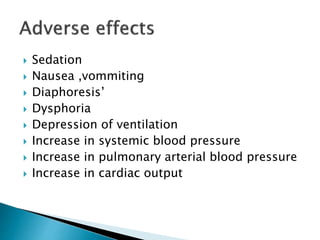  Sedation
 Nausea ,vommiting
 Diaphoresis’
 Dysphoria
 Depression of ventilation
 Increase in systemic blood pressure
 Increase in pulmonary arterial blood pressure
 Increase in cardiac output
 