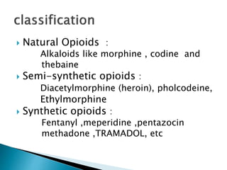  Natural Opioids :
Alkaloids like morphine , codine and
thebaine
 Semi-synthetic opioids :
Diacetylmorphine (heroin), pholcodeine,
Ethylmorphine
 Synthetic opioids :
Fentanyl ,meperidine ,pentazocin
methadone ,TRAMADOL, etc
 