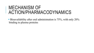 MECHANISM OF
ACTION/PHARMACODYNAMICS
 Bioavailability after oral administration is 75%, with only 20%
binding to plasma proteins
 