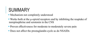 SUMMARY
 Mechanism not completely understood
 Works both at the μ-opioid receptors and by inhibiting the reuptake of
norepinephrine and serotonin in the CNS
 Proven effectiveness for moderate to moderately severe pain
 Does not affect the prostaglandin cycle as do NSAIDs
 