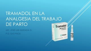 TRAMADOL EN LA 
ANALGESIA DEL TRABAJO 
DE PARTO 
MD. JOSÉ LUIS QUEZADA G. 
P.G. G/O PUCE. 
 