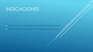 INDICACIONES 
 Dolor crónico moderado a moderadamente severo 
 Dolor agudo moderado a moderadamente severo 
 
