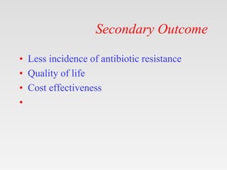 Secondary Outcome
• Less incidence of antibiotic resistance
• Quality of life
• Cost effectiveness
•
 