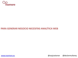 PARA GENERAR NEGOCIO NECESITAS ANALÍTICA WEB




www.roomore.es                      @soyjcastanon   @declanmullaney
 