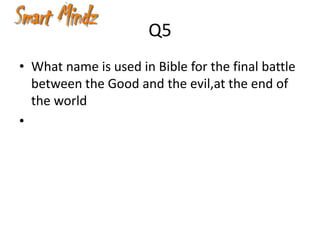 Q5
• What name is used in Bible for the final battle
  between the Good and the evil,at the end of
  the world
•
 