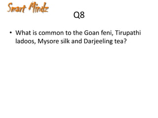 Q8
• What is common to the Goan feni, Tirupathi
  ladoos, Mysore silk and Darjeeling tea?
 