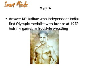 Ans 9
• Answer KD Jadhav won independent Indias
  first Olympic medalist,with bronze at 1952
  helsinki games in freestyle wrestling
 