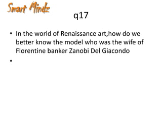 q17
• In the world of Renaissance art,how do we
  better know the model who was the wife of
  Florentine banker Zanobi Del Giacondo
•
 
