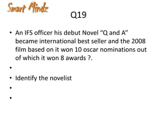 Q19
• An IFS officer his debut Novel “Q and A”
  became international best seller and the 2008
  film based on it won 10 oscar nominations out
  of which it won 8 awards ?.
•
• Identify the novelist
•
•
 