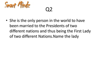 Q2
• She is the only person in the world to have
  been married to the Presidents of two
  different nations and thus being the First Lady
  of two different Nations.Name the lady
 