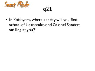 q21
• In Kottayam, where exactly will you find
  school of Licknomics and Colonel Sanders
  smiling at you?
 