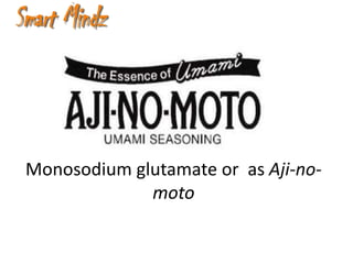 Monosodium glutamate or as Aji-no-
             moto
 