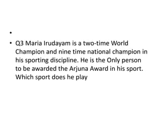 •
• Q3 Maria Irudayam is a two-time World
  Champion and nine time national champion in
  his sporting discipline. He is the Only person
  to be awarded the Arjuna Award in his sport.
  Which sport does he play
 