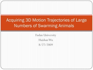 Acquiring 3D Motion Trajectories of Large
   Numbers of Swarming Animals
              Fudan University
                HaishanWu
                8/27/2009
 