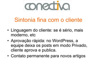 Sintonia fina com o cliente Linguagem do cliente: se é sério, mais moderno, etc Aprovação rápida: no WordPress, a equipe deixa os posts em modo Privado, cliente aprova e publica. Contato permanente para novos artigos 