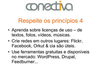 Respeite os princípios 4 Aprenda sobre licenças de uso – de textos, fotos, vídeos, músicas.  Crie redes em outros lugares: Flickr, Facebook, Orkut & cia são úteis. Use ferramentas gratuitas e disponíveis no mercado: WordPress, Drupal, Feedburner... 