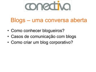 Blogs – uma conversa aberta Como conhecer blogueiros? Casos de comunicação com blogs  Como criar um blog corporativo? 