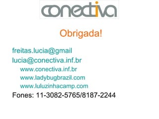 Obrigada! [email_address] [email_address] www.conectiva.inf.br www.ladybugbrazil.com www.luluzinhacamp.com Fones: 11-3082-5765/8187-2244 