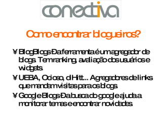 Como encontrar blogueiros? BlogBlogs – a ferramenta é um agregador de blogs. Tem ranking, avaliação dos usuários e widgets.  UEBA, Ocioso, diHitt... Agregadores de links que mandam visitas para os blogs.  Google Blogs – a busca do google ajuda a monitorar temas e encontrar novidades. 