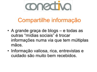 Compartilhe informação A grande graça de blogs – e todas as outras “mídias sociais” é trocar informações numa via que tem múltiplas mãos.  Informação valiosa, rica, entrevistas e cuidado são muito bem recebidos. 