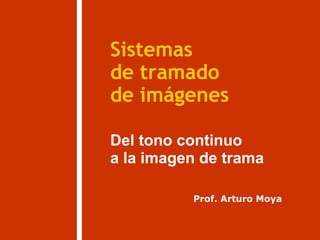 Sistemas
Del tono continuo
de imágenes
de tramado
Prof. Arturo Moya
a la imagen de trama
 