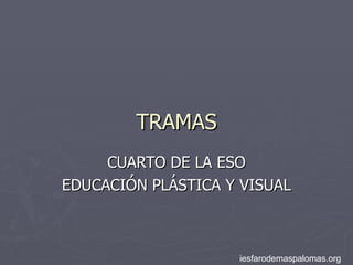 TRAMAS CUARTO DE LA ESO EDUCACIÓN PLÁSTICA Y VISUAL iesfarodemaspalomas.org 