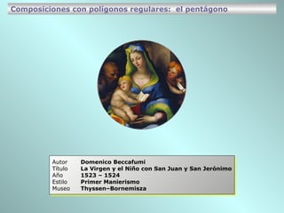 Autor Domenico Beccafumi Título La Virgen y el Niño con San Juan y San Jerónimo Año 1523 – 1524 Estilo Primer Manierismo Museo Thyssen–Bornemisza Composiciones con polígonos regulares:  el pentágono 