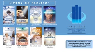 ATENDIMENTO
FRATERNO
PASSES, APRENDENDO
COM OS ESPÍRITOS
L I V R O S D O P R O J E T O *
CONSCIÊNCIA E MEDIUNIDADE
ESTUDANDO O LIVRO
DOS MÉDIUNS
REUNIÕES MEDIÚNICAS VIVÊNCIA MEDIÚNICA
TERAPIA PELOS PASSES
QUALIDADE NA
PRÁTICA MEDIÚNICA
*Os Direitos Autorais de todos os livros
foram cedidos em cartório, de forma
irrevogável, em prol das Obras Sociais
da Mansão do Caminho
 