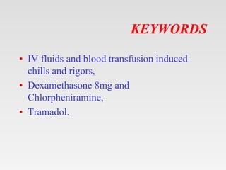 KEYWORDS
• IV fluids and blood transfusion induced
chills and rigors,
• Dexamethasone 8mg and
Chlorpheniramine,
• Tramadol.
 