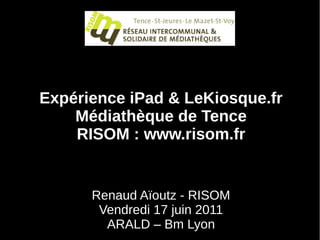 Expérience iPad & LeKiosque.fr
    Médiathèque de Tence
    RISOM : www.risom.fr


      Renaud Aïoutz - RISOM
       Vendredi 17 juin 2011
        ARALD – Bm Lyon
 