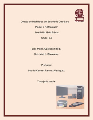 Colegio de Bachilleres del Estado de Querétaro
Plantel 7 “El Marqués”
Ana Belén Melo Solano
Grupo: 3.2
Sub. Mod I. Operación del E.
Sub. Mod II. Diferenciar.
Profesora:
Luz del Carmen Ramírez Velázquez.
Trabajo de parcial.
 