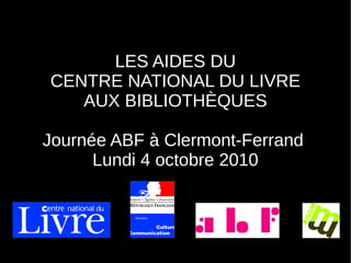 LES AIDES DU
CENTRE NATIONAL DU LIVRE
AUX BIBLIOTHÈQUES
Journée ABF à Clermont-Ferrand
Lundi 4 octobre 2010
 