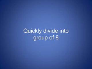 Quickly divide into
group of 8