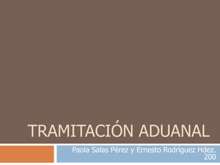 TRAMITACIÓN ADUANAL
    Paola Salas Pérez y Ernesto Rodríguez Hdez.
                                           200
 
