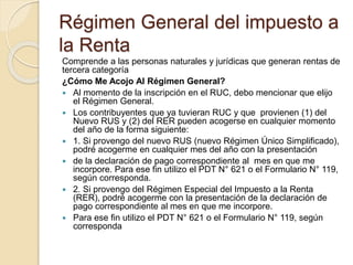 Pagos del Régimen general 
El Régimen General involucra dos impuestos: 
 Impuesto a la Renta 
 Impuesto General a las Ve...