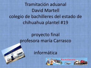 Tramitación aduanal
           David Martell
colegio de bachilleres del estado de
       chihuahua plantel #19

          proyecto final
     profesora maría Carrasco

            informática
 
