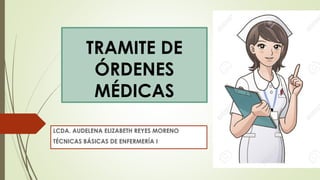 TRAMITE DE
ÓRDENES
MÉDICAS
LCDA. AUDELENA ELIZABETH REYES MORENO
TÉCNICAS BÁSICAS DE ENFERMERÍA I
 