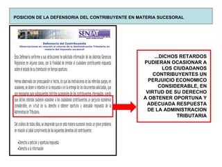 POSICION DE LA DEFENSORIA DEL CONTRIBUYENTE EN MATERIA SUCESORAL ...DICHOS RETARDOS PUDIERAN OCASIONAR A LOS CIUDADANOS CONTRIBUYENTES UN PERJUICIO ECONOMICO CONSIDERABLE, EN VIRTUD DE SU DERECHO A OBTENER OPORTUNA Y ADECUADA RESPUESTA DE LA ADMINISTRACION TRIBUTARIA 