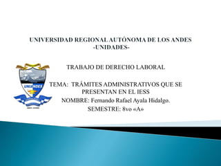 TRABAJO DE DERECHO LABORAL
TEMA: TRÁMITES ADMINISTRATIVOS QUE SE
PRESENTAN EN EL IESS
NOMBRE: Fernando Rafael Ayala Hidalgo.
SEMESTRE: 8vo «A»
 