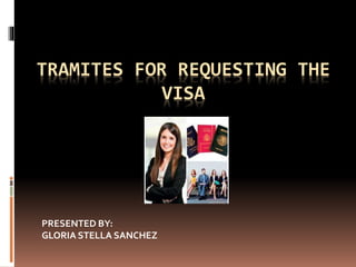 TRAMITES FOR REQUESTING THE
VISA
PRESENTED BY:
GLORIA STELLA SANCHEZ
 