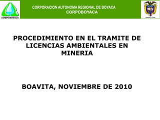 CORPORACION AUTONOMA REGIONAL DE BOYACA
                    CORPOBOYACA




PROCEDIMIENTO EN EL TRAMITE DE
   LICENCIAS AMBIENTALES EN
           MINERIA




  BOAVITA, NOVIEMBRE DE 2010
 