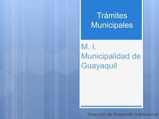 M. I.
Municipalidad de
Guayaquil
Dirección de Desarrollo Institucional
Trámites
Municipales
 