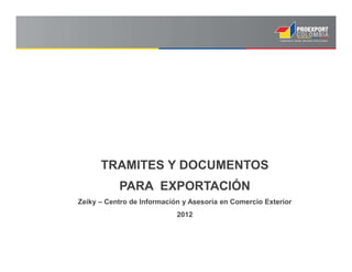 TRAMITES Y DOCUMENTOS
PARA EXPORTACIÓN
Zeiky – Centro de Información y Asesoría en Comercio Exterior
2012
 