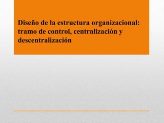 Diseño de la estructura organizacional:
tramo de control, centralización y
descentralización
 
