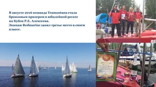 В августе 2016 команда Tramontana стала
бронзовым призером в юбилейной регате
на Кубок Р.Е. Алексеева.
Экипаж Redmarine занял третье место в своем
классе.
 